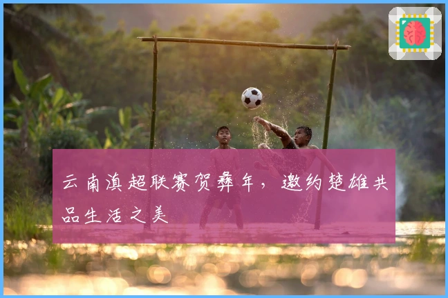 云南滇超联赛贺彝年，邀约楚雄共品生活之美