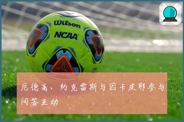 厄德高、约克雷斯与因卡皮耶参与问答互动