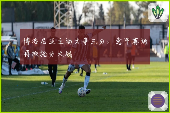 博洛尼亚主场力争三分，意甲赛场再掀抢分大战