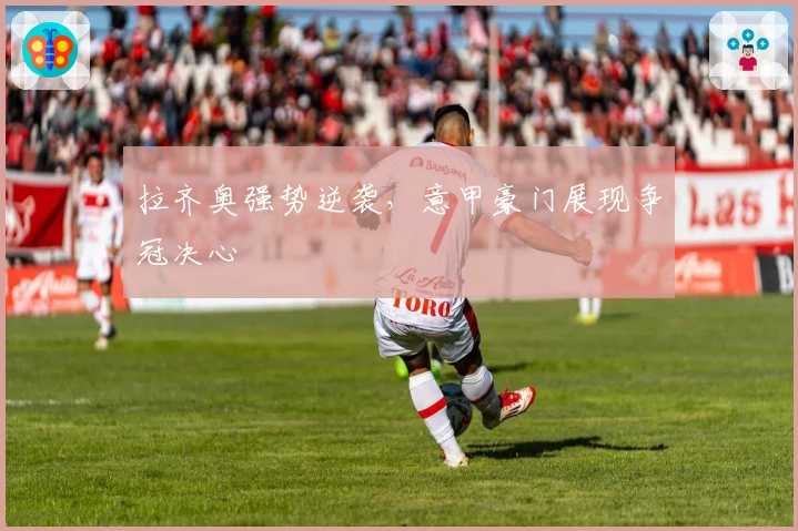 拉齐奥强势逆袭,意甲豪门展现争冠决心