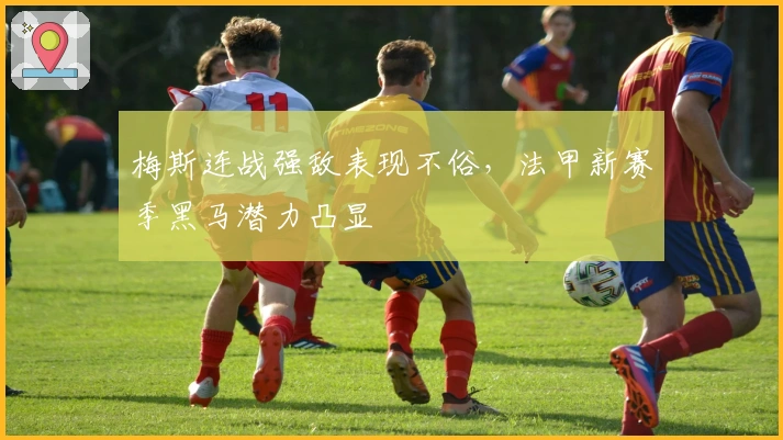 梅斯连战强敌表现不俗，法甲新赛季黑马潜力凸显