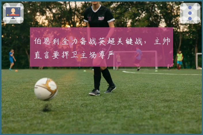 伯恩利全力备战英超关键战，主帅直言要捍卫主场尊严