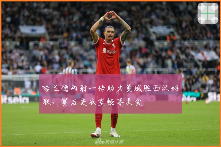 哈兰德两射一传助力曼城胜西汉姆联，赛后更衣室畅享美食