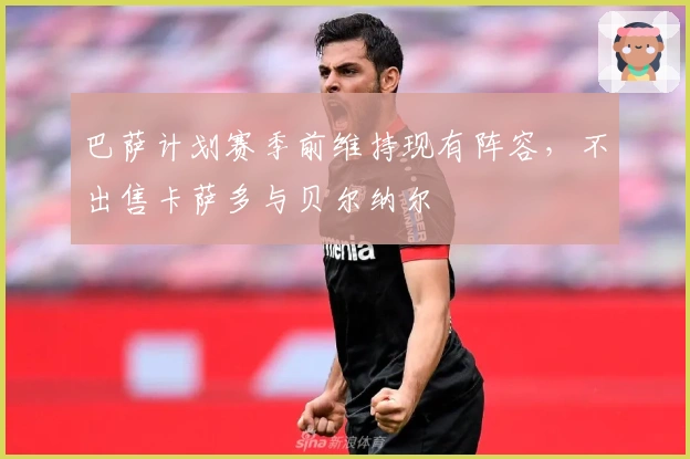 巴萨计划赛季前维持现有阵容，不出售卡萨多与贝尔纳尔