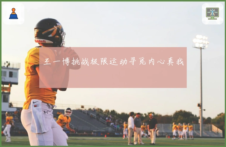 王一博挑战极限运动寻觅内心真我