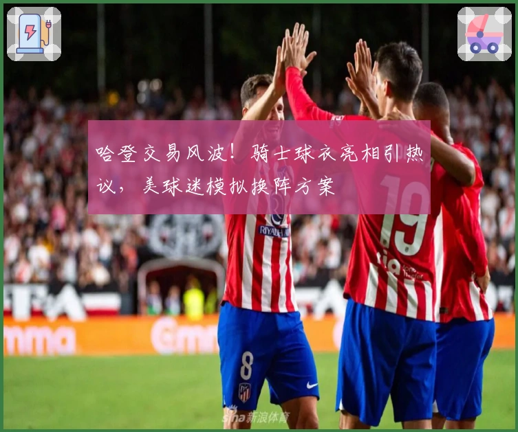 哈登交易风波！骑士球衣亮相引热议，美球迷模拟换阵方案