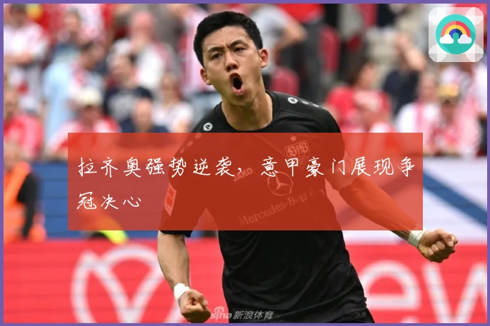 拉齐奥强势逆袭，意甲豪门展现争冠决心