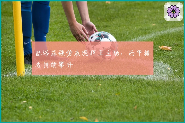 赫塔菲强势表现捍卫主场，西甲排名持续攀升