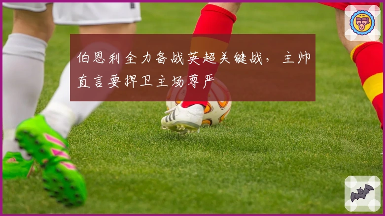 伯恩利全力备战英超关键战，主帅直言要捍卫主场尊严