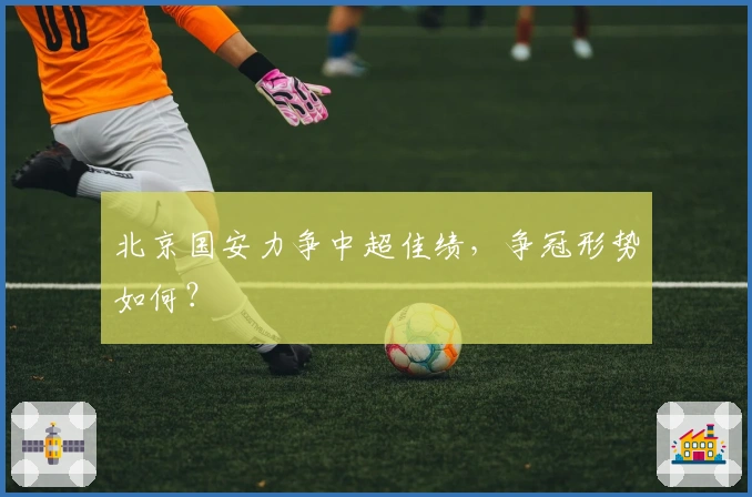 北京国安力争中超佳绩，争冠形势如何？