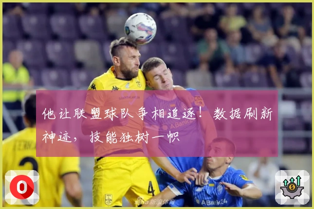 他让联盟球队争相追逐！数据刷新神迹，技能独树一帜
