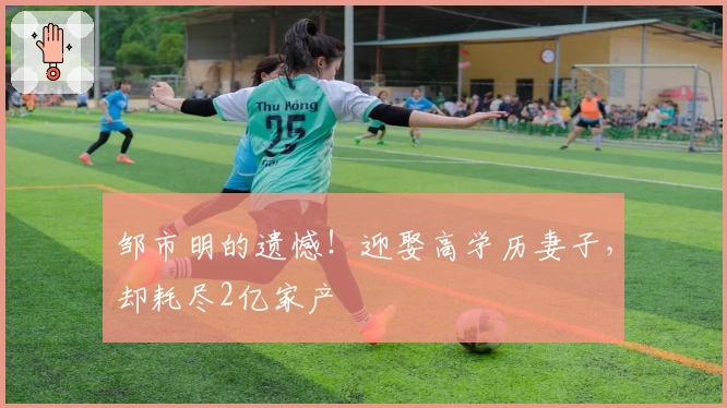 邹市明的遗憾！迎娶高学历妻子，却耗尽2亿家产