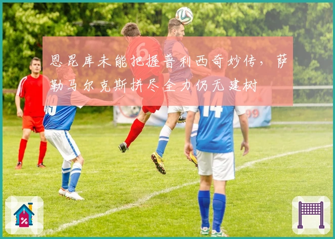 恩昆库未能把握普利西奇妙传，萨勒马尔克斯拼尽全力仍无建树