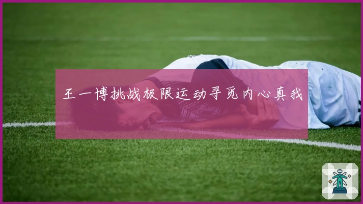 王一博挑战极限运动寻觅内心真我