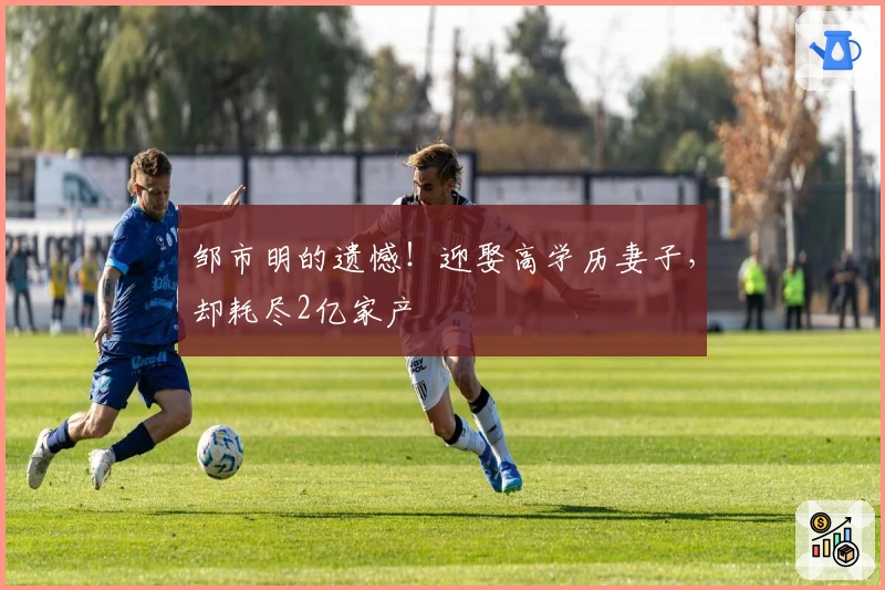 邹市明的遗憾！迎娶高学历妻子，却耗尽2亿家产