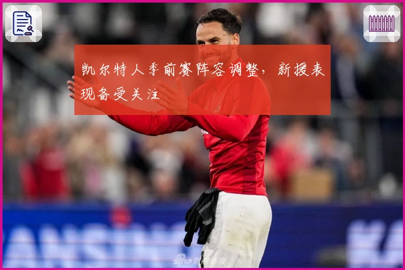 凯尔特人季前赛阵容调整，新援表现备受关注