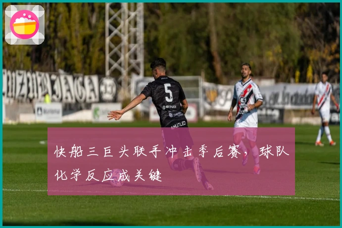 快船三巨头联手冲击季后赛，球队化学反应成关键