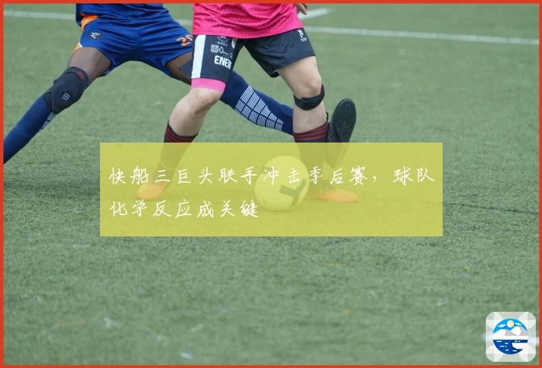 快船三巨头联手冲击季后赛，球队化学反应成关键