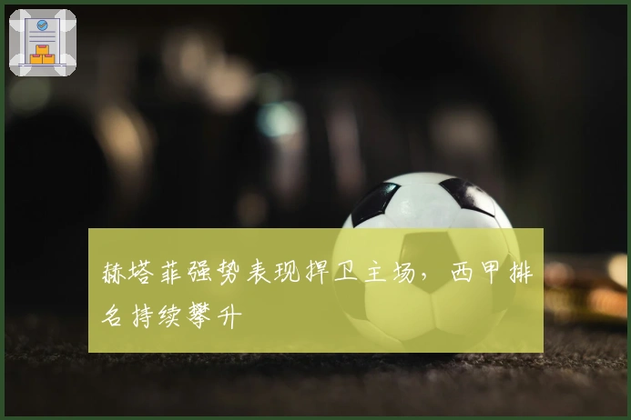 赫塔菲强势表现捍卫主场，西甲排名持续攀升