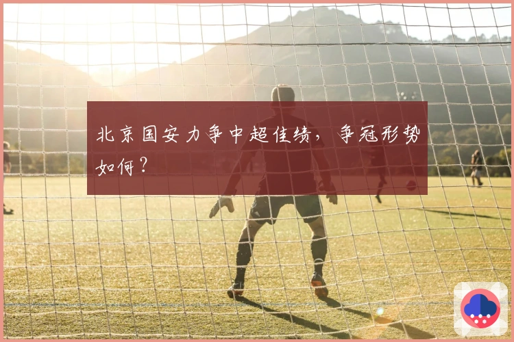 北京国安力争中超佳绩，争冠形势如何？